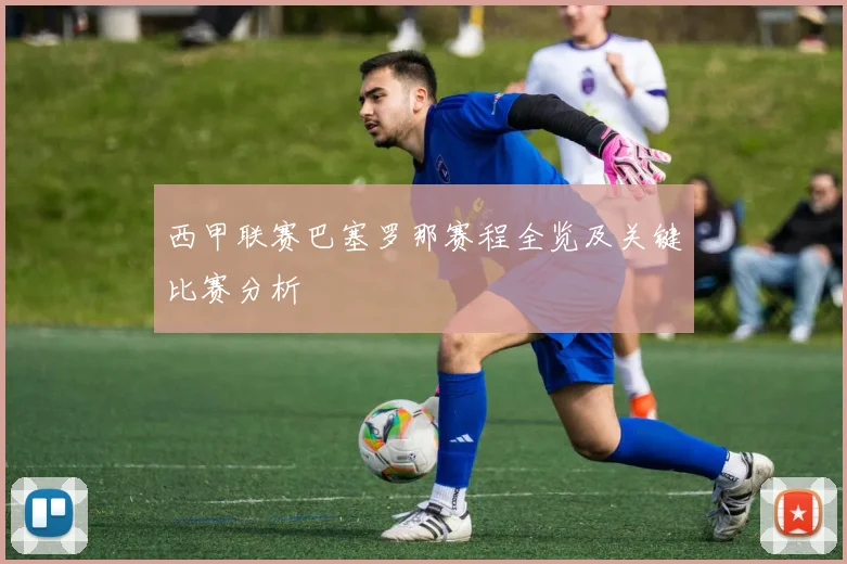 西甲联赛巴塞罗那赛程全览及关键比赛分析