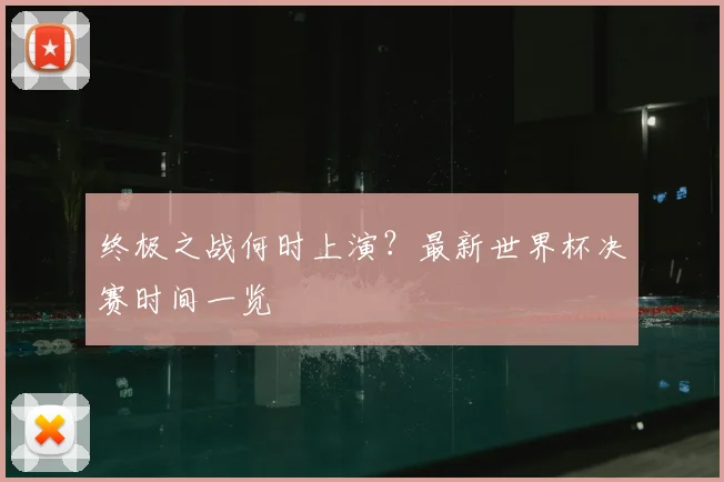 终极之战何时上演？最新世界杯决赛时间一览