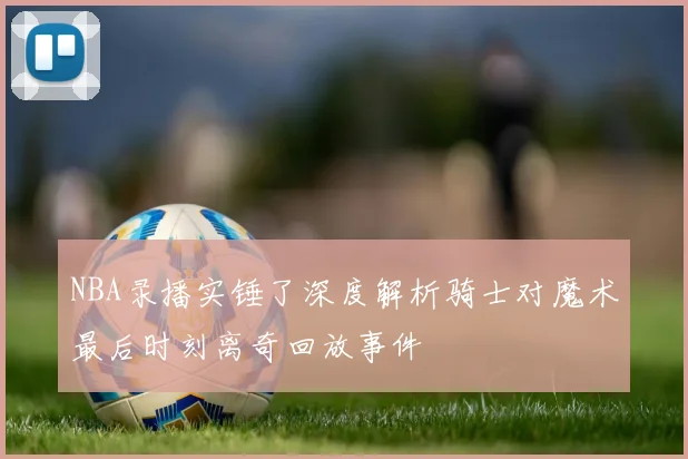 NBA录播实锤了深度解析骑士对魔术最后时刻离奇回放事件