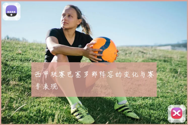 西甲联赛巴塞罗那阵容的变化与赛季表现