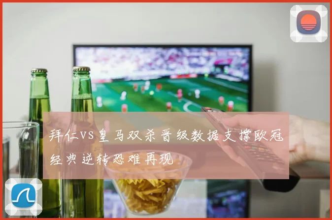 拜仁vs皇马双杀晋级数据支撑欧冠经典逆转恐难再现