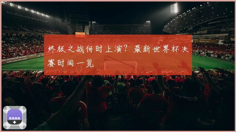 终极之战何时上演？最新世界杯决赛时间一览